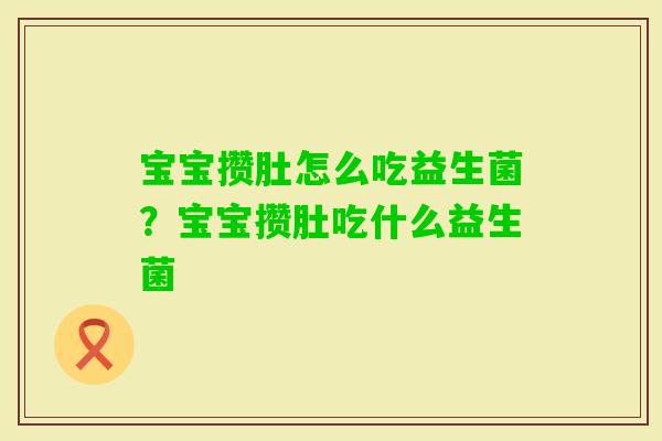 宝宝攒肚怎么吃益生菌?宝宝攒肚吃什么益生菌 宝宝攒肚怎么吃益生菌?宝宝攒肚吃什么益生菌