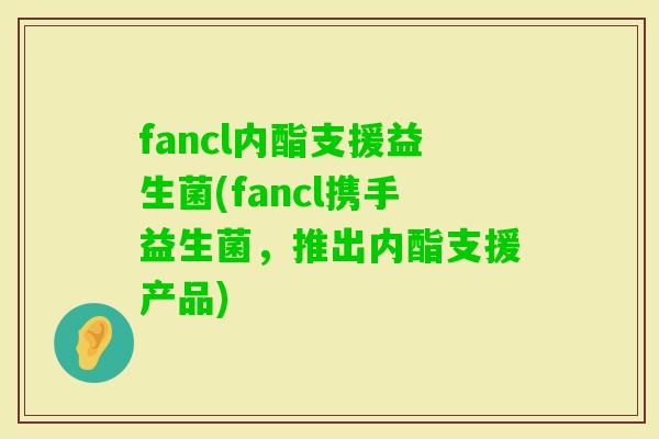 fancl内酯支援益生菌(fancl携手益生菌,推出内酯支援产品) fancl内酯支援益生菌(fancl携手益生菌,推出内酯支援产品)