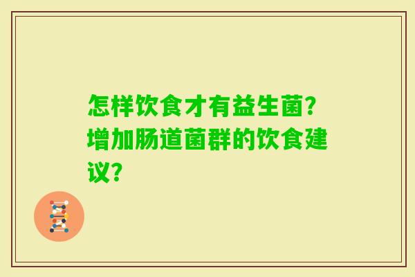 怎样饮食才有益生菌?增加肠道菌群的饮食建议? 怎样饮食才有益生菌?增加肠道菌群的饮食建议?