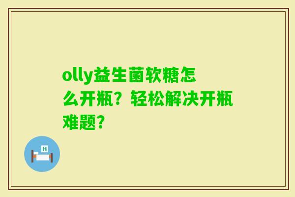olly益生菌软糖怎么开瓶?轻松解决开瓶难题? olly益生菌软糖怎么开瓶?轻松解决开瓶难题?