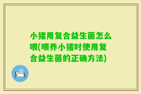 小猪用复合益生菌怎么喂(喂养小猪时使用复合益生菌的正确方法) 小猪用复合益生菌怎么喂(喂养小猪时使用复合益生菌的正确方法)