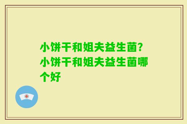 小饼干和姐夫益生菌?小饼干和姐夫益生菌哪个好 小饼干和姐夫益生菌?小饼干和姐夫益生菌哪个好