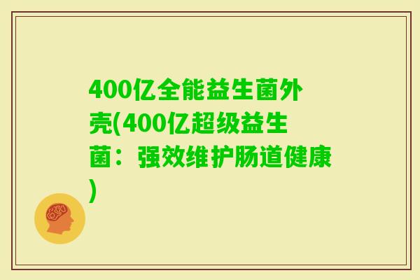400亿全能益生菌外壳(400亿超级益生菌:强效维护肠道健康) 400亿全能益生菌外壳(400亿超级益生菌:强效维护肠道健康)