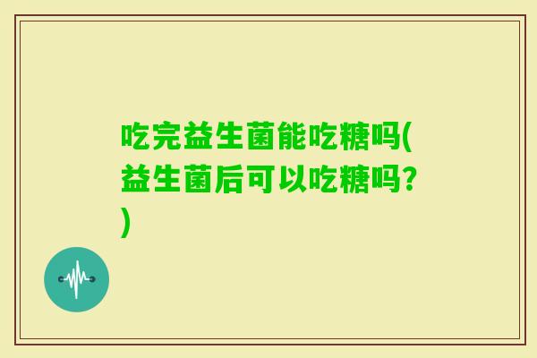 吃完益生菌能吃糖吗(益生菌后可以吃糖吗?) 吃完益生菌能吃糖吗(益生菌后可以吃糖吗?)