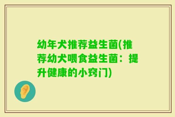 幼年犬推荐益生菌(推荐幼犬喂食益生菌:提升健康的小窍门) 幼年犬推荐益生菌(推荐幼犬喂食益生菌:提升健康的小窍门)