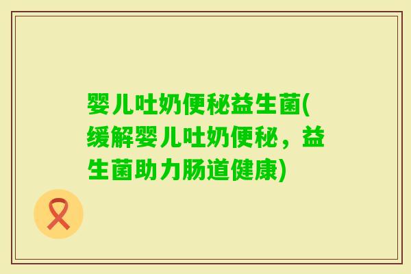 婴儿吐奶益生菌(缓解婴儿吐奶,益生菌助力肠道健康) 婴儿吐奶益生菌(缓解婴儿吐奶,益生菌助力肠道健康)