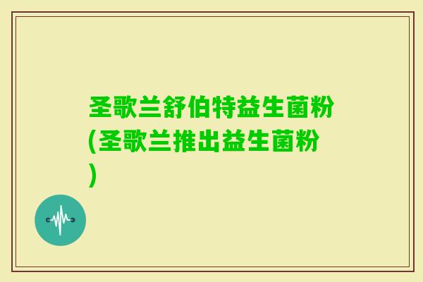 圣歌兰舒伯特益生菌粉(圣歌兰推出益生菌粉)