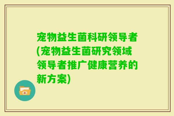宠物益生菌科研领导者(宠物益生菌研究领域领导者推广健康营养的新方案) 宠物益生菌科研领导者(宠物益生菌研究领域领导者推广健康营养的新方案)