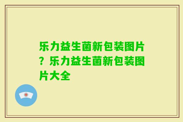 乐力益生菌新包装图片?乐力益生菌新包装图片大全 乐力益生菌新包装图片?乐力益生菌新包装图片大全