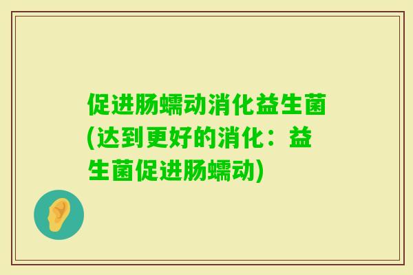 促进肠蠕动消化益生菌(达到更好的消化:益生菌促进肠蠕动) 促进肠蠕动消化益生菌(达到更好的消化:益生菌促进肠蠕动)