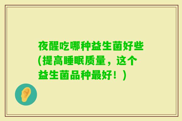 夜醒吃哪种益生菌好些(提高质量,这个益生菌品种好!) 夜醒吃哪种益生菌好些(提高质量,这个益生菌品种好!)