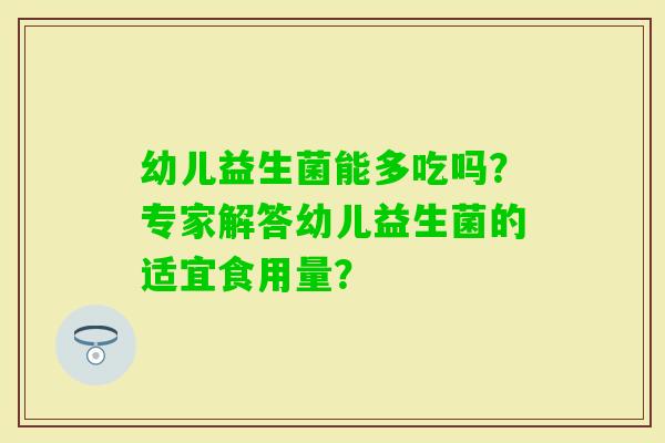 幼儿益生菌能多吃吗？专家解答幼儿益生菌的适宜食用量？