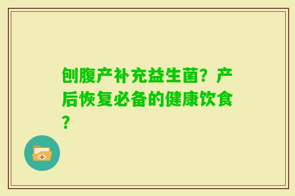 刨腹产补充益生菌?产后恢复必备的健康饮食? 刨腹产补充益生菌?产后恢复必备的健康饮食?