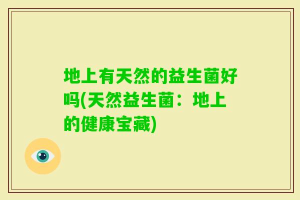 地上有天然的益生菌好吗(天然益生菌:地上的健康宝藏) 地上有天然的益生菌好吗(天然益生菌:地上的健康宝藏)