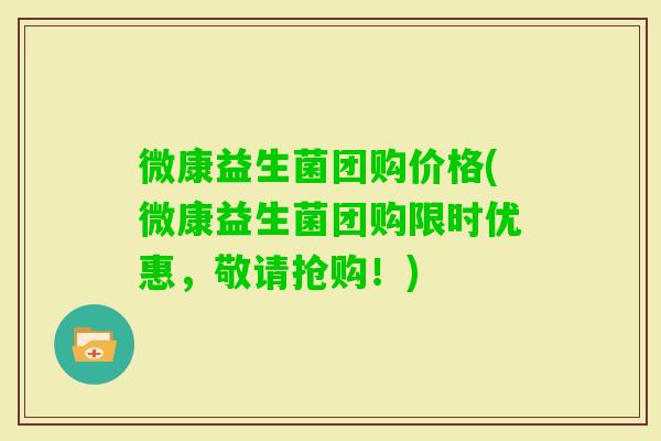 微康益生菌团购价格(微康益生菌团购限时优惠,敬请抢购!) 微康益生菌团购价格(微康益生菌团购限时优惠,敬请抢购!)