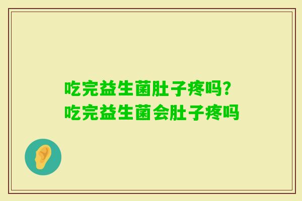 吃完益生菌肚子疼吗?吃完益生菌会肚子疼吗 吃完益生菌肚子疼吗?吃完益生菌会肚子疼吗