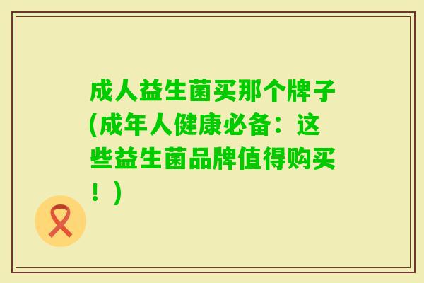 成人益生菌买那个牌子(成年人健康必备:这些益生菌品牌值得购买!) 成人益生菌买那个牌子(成年人健康必备:这些益生菌品牌值得购买!)