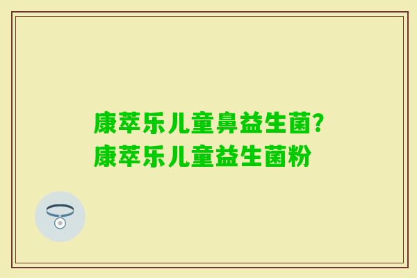 康萃乐儿童鼻益生菌?康萃乐儿童益生菌粉 康萃乐儿童鼻益生菌?康萃乐儿童益生菌粉