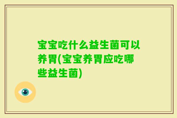 宝宝吃什么益生菌可以养胃(宝宝养胃应吃哪些益生菌)