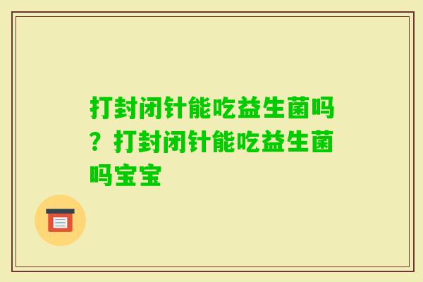打封闭针能吃益生菌吗?打封闭针能吃益生菌吗宝宝 打封闭针能吃益生菌吗?打封闭针能吃益生菌吗宝宝