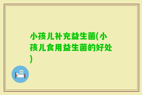 小孩儿补充益生菌(小孩儿食用益生菌的好处)