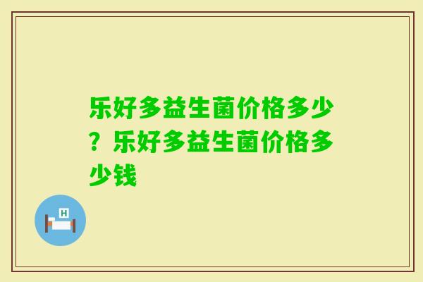 乐好多益生菌价格多少?乐好多益生菌价格多少钱 乐好多益生菌价格多少?乐好多益生菌价格多少钱