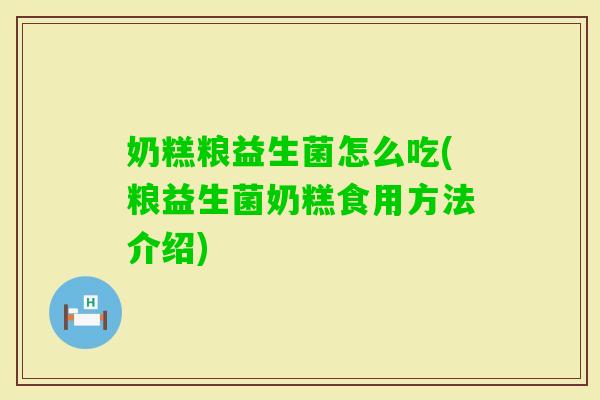奶糕粮益生菌怎么吃(粮益生菌奶糕食用方法介绍) 奶糕粮益生菌怎么吃(粮益生菌奶糕食用方法介绍)