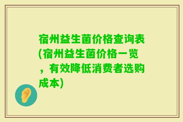 宿州益生菌价格查询表(宿州益生菌价格一览，有效降低消费者选购成本)