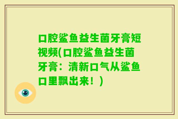 口腔鲨鱼益生菌牙膏短视频(口腔鲨鱼益生菌牙膏:清新口气从鲨鱼口里飘出来!) 口腔鲨鱼益生菌牙膏短视频(口腔鲨鱼益生菌牙膏:清新口气从鲨鱼口里飘出来!)