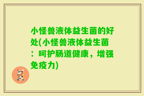 小怪兽液体益生菌的好处(小怪兽液体益生菌:呵护肠道健康,增强力) 小怪兽液体益生菌的好处(小怪兽液体益生菌:呵护肠道健康,增强力)