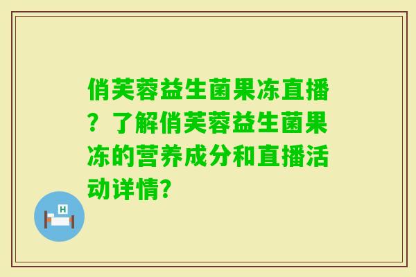 俏芙蓉益生菌果冻直播？了解俏芙蓉益生菌果冻的营养成分和直播活动详情？