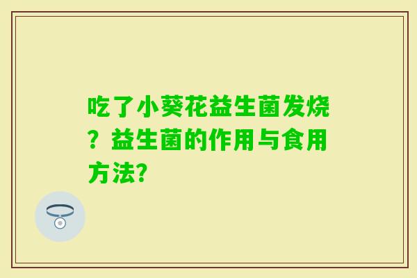 吃了小葵花益生菌发烧?益生菌的作用与食用方法? 吃了小葵花益生菌发烧?益生菌的作用与食用方法?