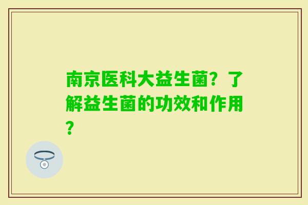 南京医科大益生菌?了解益生菌的功效和作用? 南京医科大益生菌?了解益生菌的功效和作用?