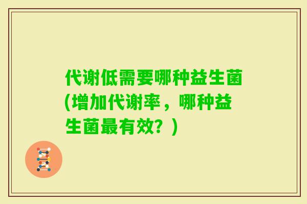 代谢低需要哪种益生菌(增加代谢率,哪种益生菌有效?) 代谢低需要哪种益生菌(增加代谢率,哪种益生菌有效?)