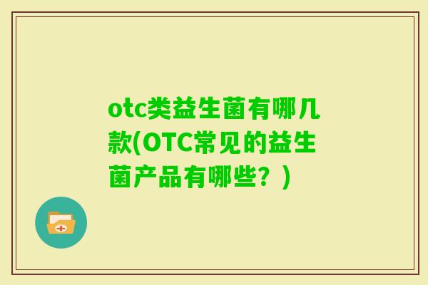 otc类益生菌有哪几款(OTC常见的益生菌产品有哪些?) otc类益生菌有哪几款(OTC常见的益生菌产品有哪些?)