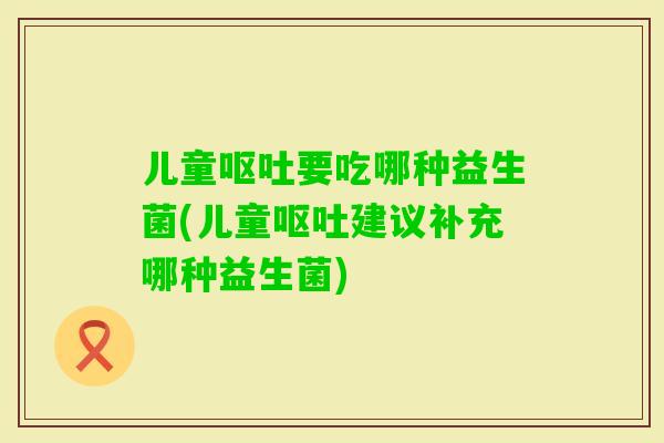 儿童要吃哪种益生菌(儿童建议补充哪种益生菌)