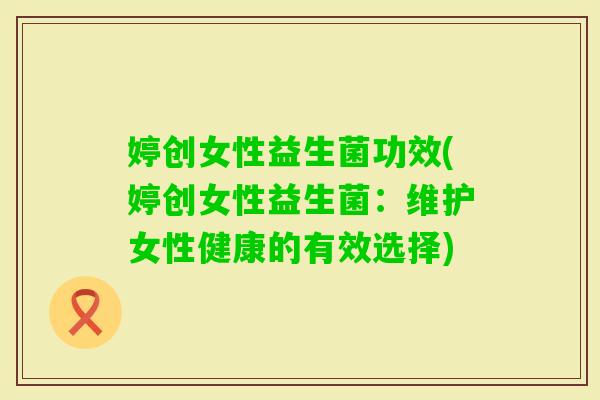 婷创女性益生菌功效(婷创女性益生菌：维护女性健康的有效选择)