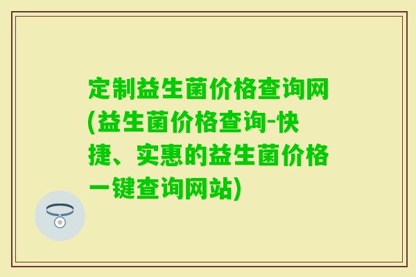 定制益生菌价格查询网(益生菌价格查询-快捷、实惠的益生菌价格一键查询网站) 定制益生菌价格查询网(益生菌价格查询-快捷、实惠的益生菌价格一键查询网站)