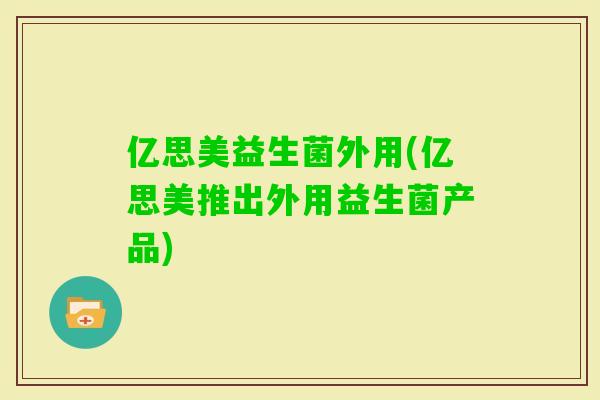 亿思美益生菌外用(亿思美推出外用益生菌产品) 亿思美益生菌外用(亿思美推出外用益生菌产品)