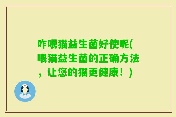 咋喂猫益生菌好使呢(喂猫益生菌的正确方法，让您的猫更健康！)