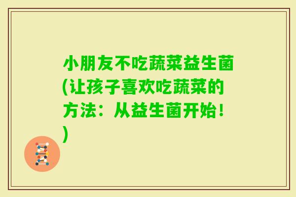 小朋友不吃蔬菜益生菌(让孩子喜欢吃蔬菜的方法:从益生菌开始!) 小朋友不吃蔬菜益生菌(让孩子喜欢吃蔬菜的方法:从益生菌开始!)