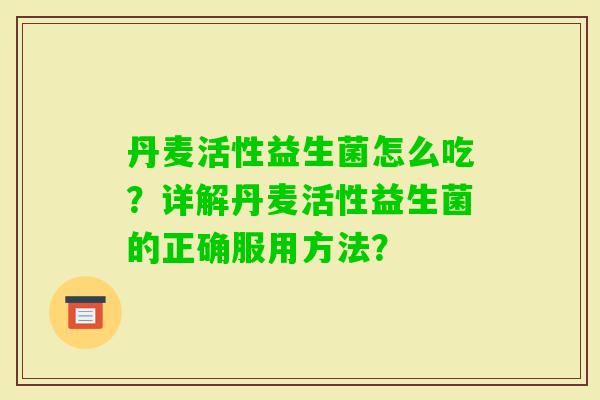丹麦活性益生菌怎么吃?详解丹麦活性益生菌的正确服用方法? 丹麦活性益生菌怎么吃?详解丹麦活性益生菌的正确服用方法?