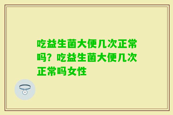 吃益生菌大便几次正常吗?吃益生菌大便几次正常吗女性 吃益生菌大便几次正常吗?吃益生菌大便几次正常吗女性