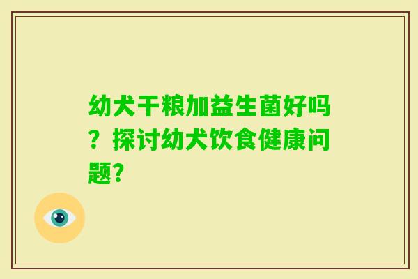 幼犬干粮加益生菌好吗?探讨幼犬饮食健康问题? 幼犬干粮加益生菌好吗?探讨幼犬饮食健康问题?