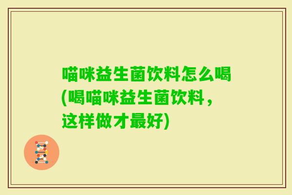 喵咪益生菌饮料怎么喝(喝喵咪益生菌饮料,这样做才好) 喵咪益生菌饮料怎么喝(喝喵咪益生菌饮料,这样做才好)