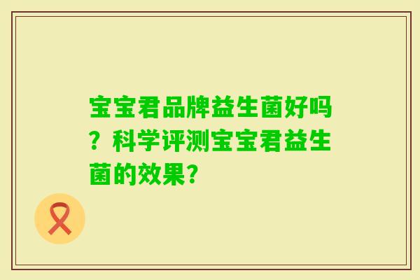 宝宝君品牌益生菌好吗?科学评测宝宝君益生菌的效果? 宝宝君品牌益生菌好吗?科学评测宝宝君益生菌的效果?