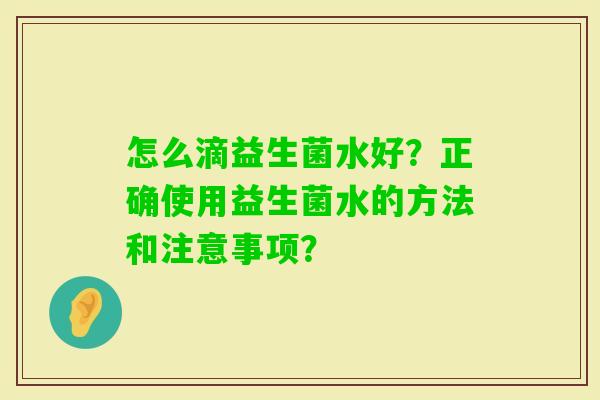 怎么滴益生菌水好?正确使用益生菌水的方法和注意事项? 怎么滴益生菌水好?正确使用益生菌水的方法和注意事项?