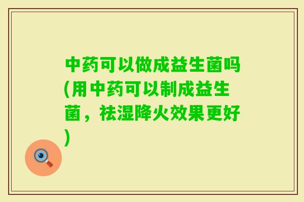 可以做成益生菌吗(用可以制成益生菌,祛湿降火效果更好) 可以做成益生菌吗(用可以制成益生菌,祛湿降火效果更好)