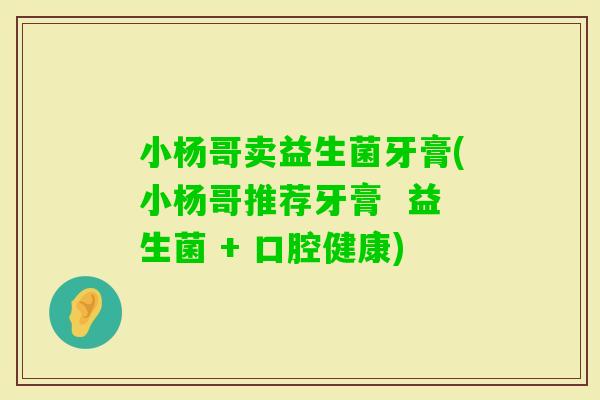 小杨哥卖益生菌牙膏(小杨哥推荐牙膏  益生菌 + 口腔健康)