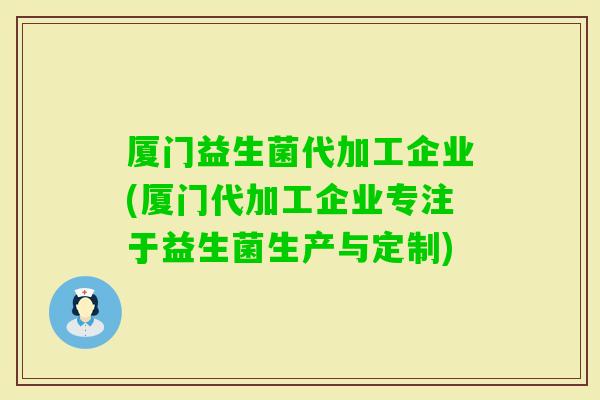 厦门益生菌代加工企业(厦门代加工企业专注于益生菌生产与定制) 厦门益生菌代加工企业(厦门代加工企业专注于益生菌生产与定制)